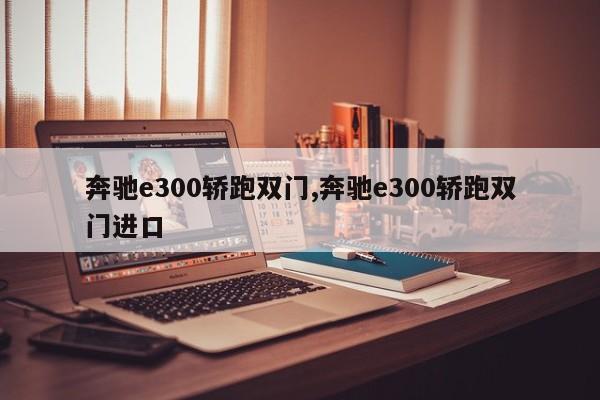 奔驰e300轿跑双门,奔驰e300轿跑双门进口